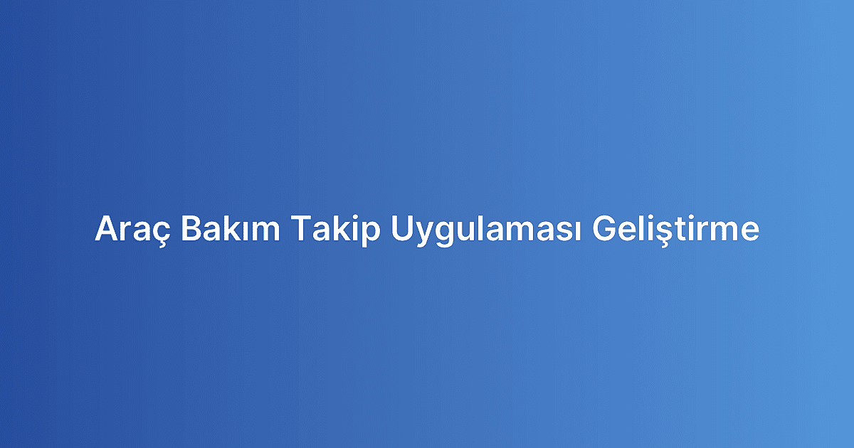 Araç Bakım Takip Uygulaması Geliştirme
